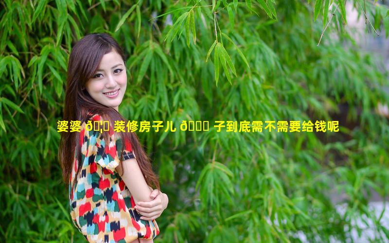 婆婆 🦋 装修房子儿 🐛 子到底需不需要给钱呢